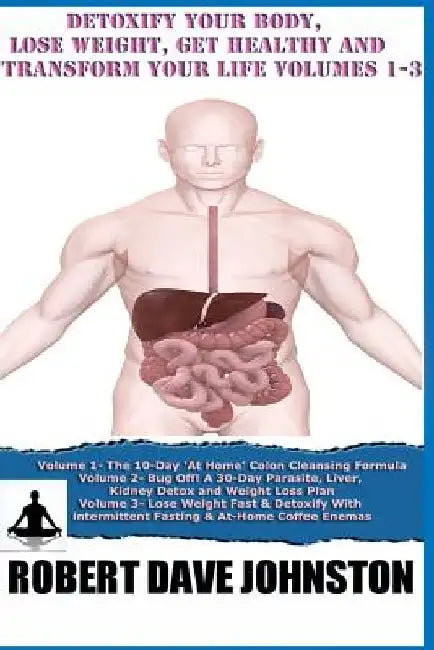 Detoxify Your Body, Lose Weight, Get Healthy & Transform Your Life - Volumes 1-3 by Robert Dave Johnston