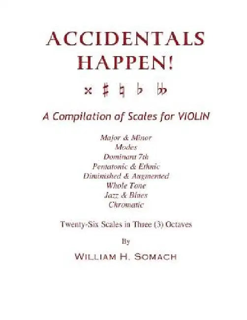 ACCIDENTALS HAPPEN! A Compilation of Scales for Violin in Three Octaves: Major & Minor, Modes, Dominant 7th, Pentatonic & Ethnic, Diminished & Augment by William H. Somach