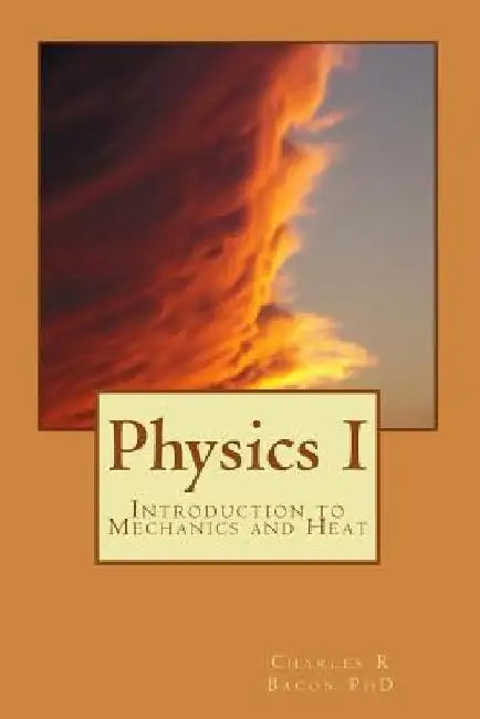 Physics I: Introduction to Mechanics and Heat by Charles R. Bacon