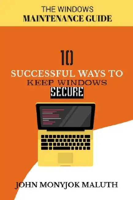 Ten Successful Ways to Keep Windows Secure: The Windows Maintenance Guide by John Monyjok Maluth