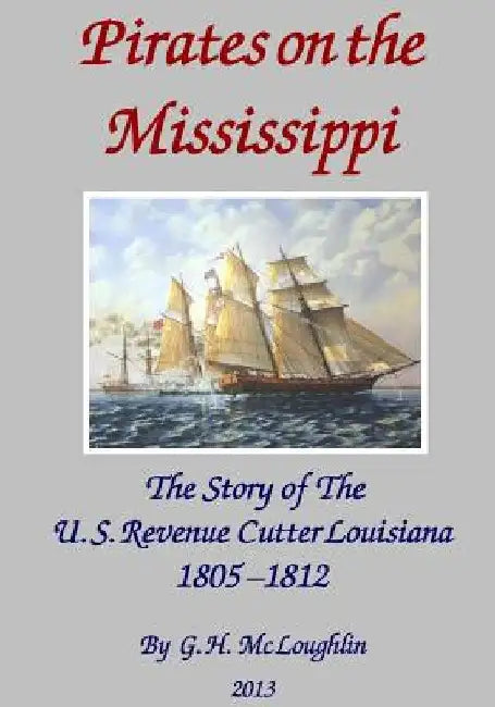 Pirates on the Mississippi: The Story of the U.S. Revenue Cutter Louisiana 1805 - 1812 by G. H. MC Loughlin
