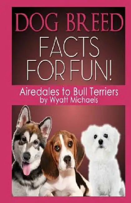Dog Breed Facts for Fun! Airedales to Bull Terriers by Wyatt Michaels