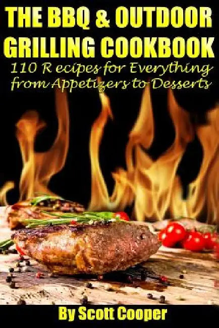 The BBQ and Outdoor Grilling Cookbook: 110 Recipes for Everything from Appetizers to Desserts by Scott Cooper