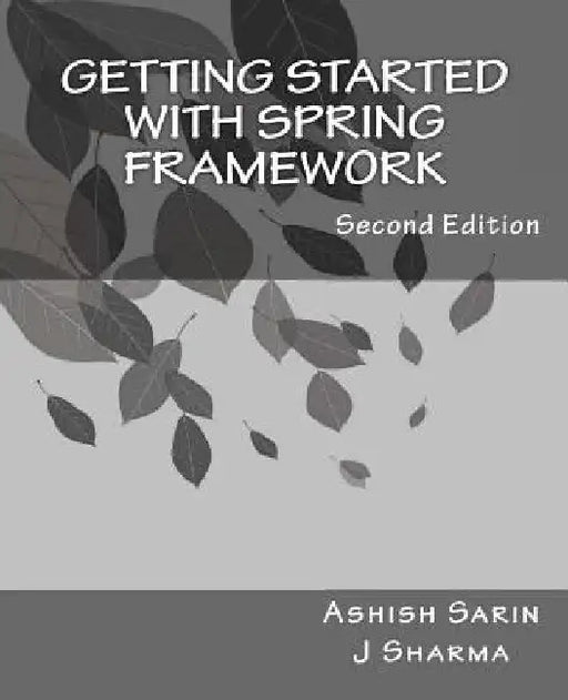 Getting started with Spring Framework: a hands-on guide to begin developing applications using Spring Framework by Ashish Sarin