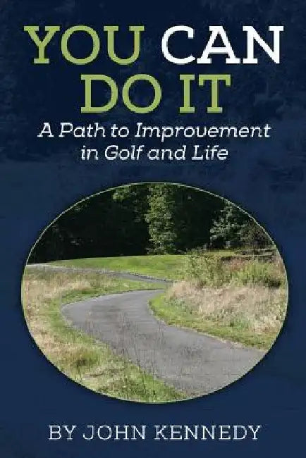 You Can Do It: A Path to Impovement in Golf and Life by John Kennedy