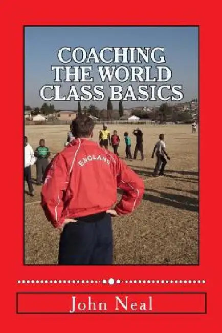 Coaching World Class Basics: A practical book for anybody who wants to be a great coach based upon success in sports, business and the military plu by John R. Neal