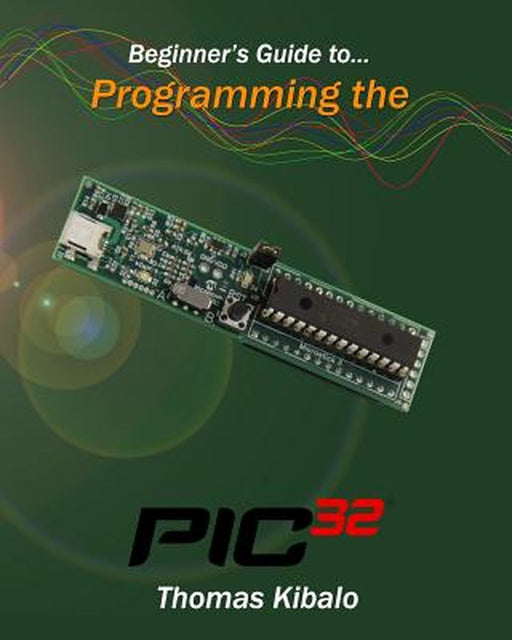 Beginner'S Guide To Programming The Pic32 by Thomas Kibalo