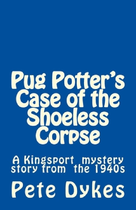 Pug Potter's Case of the Shoeless Corpse: A Kingsport narritive of the old days by Pete L. Dykes