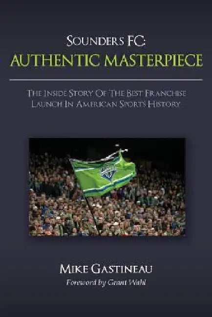 Sounders FC: Authentic Masterpiece: The Inside Story of the Best Franchise Launch in American Sports History by Grant Wahl