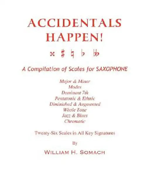 ACCIDENTALS HAPPEN! A Compilation of Scales for Saxophone Twenty-Six Scales in All Key Signatures: Major & Minor, Modes, Dominant 7th, Pentatonic & Et by William H. Somach