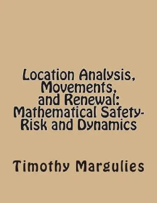 Location Analysis, Movements, and Renewal: Mathematical Safety-Risk and Dynamics by Timothy S. Margulies