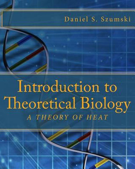 Introduction to Theoretical Biology: A Theory of Heat by MR Daniel S. Szumski