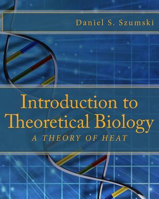 Introduction to Theoretical Biology: A Theory of Heat by MR Daniel S. Szumski