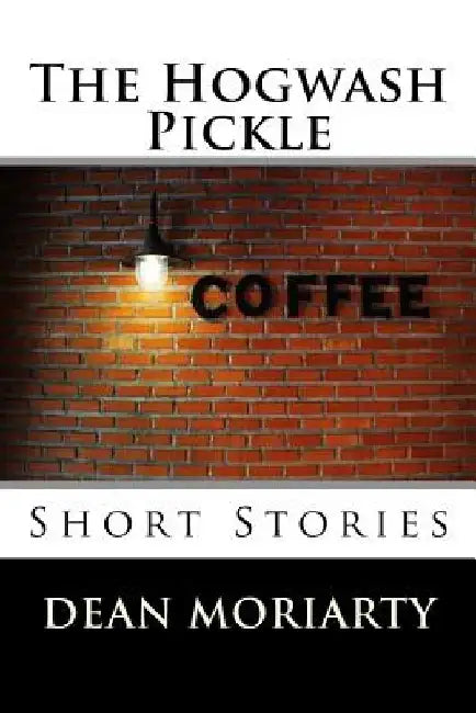 The Hogwash Pickle: Short Stories by Dean Moriarty