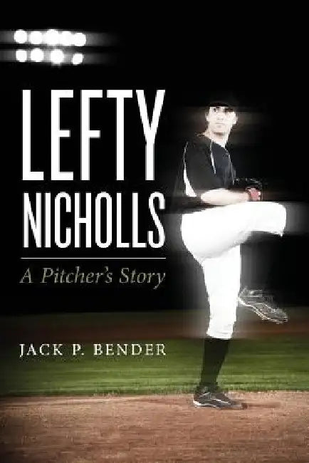 Lefty Nicholls: A Pitcher's Story by Jack P. Bender