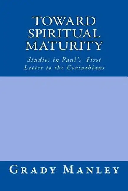 Toward Spiritual Maturity: Studies in Paul's First Letter to the Corinthians by Grady Manley