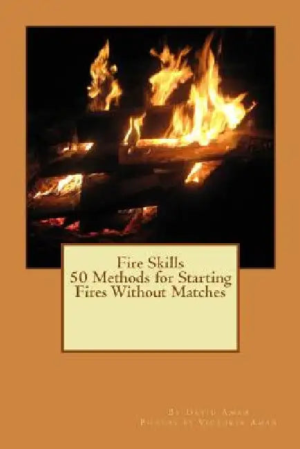 Fire Skills 50 Methods for Starting Fires Without Matches by Victoria Aman