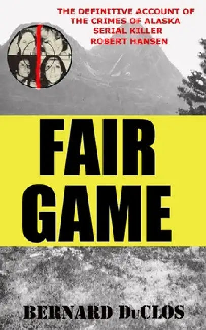 Fair Game: The Definitive Account of the Crimes of Alaska Serial-Rapist-Killer Robert Hansen by Bernard Duclos