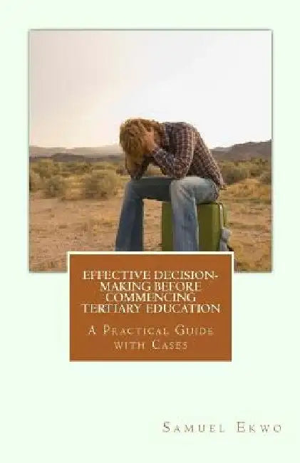 Effective Decision-making before Commencing Tertiary Education: A Practical Guide with Cases by Samuel N. Ekwo