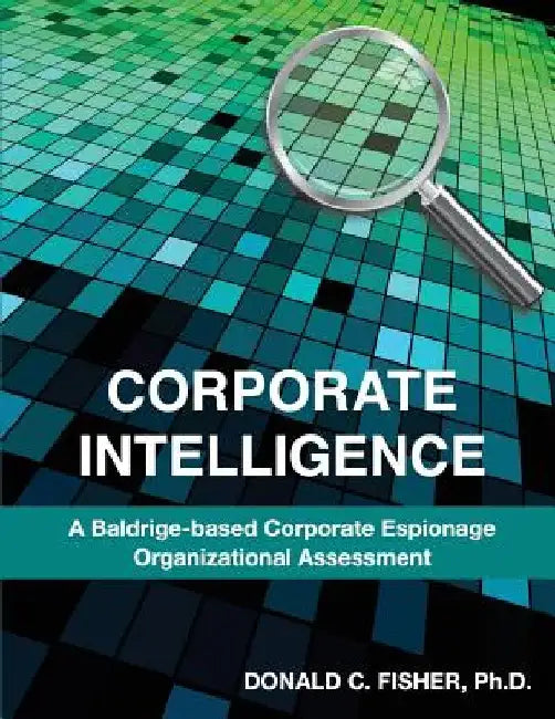 Corporate Intelligence: A Baldrige-Based Corporate Espionage Organizational Assessment by Ph. D. Donald C. Fisher