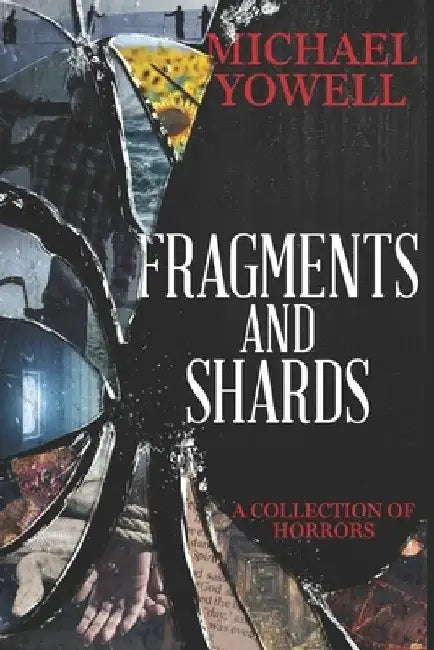 Fragments And Shards: A Collection Of Horrors by Michael Yowell
