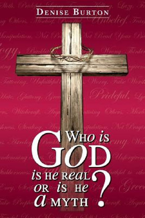 Who is God: Is He Real, or Is He a Myth? by Denise Burton