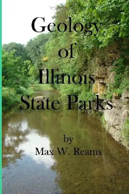 Geology of Illinois State Parks: A guide to the physical side of 28 must-see wonders of Illinois by Max W. Reams