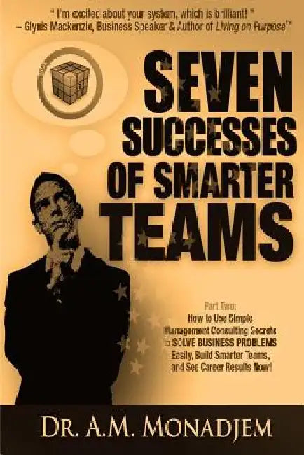 Seven Successes of Smarter Teams, Part 2: How to Use Simple Management Consulting Secrets to Solve Business Problems Easily, Build Smarter Teams, and by A. M. Monadjem