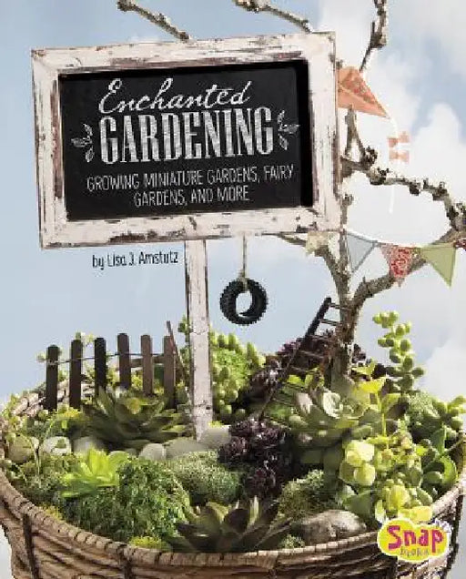 Enchanted Gardening: Growing Miniature Gardens, Fairy Gardens, and More by Lisa J. Amstutz