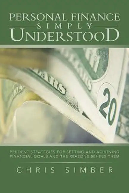 Personal Finance Simply Understood: Prudent Strategies for Setting and Achieving Financial Goals and the Reasons Behind Them by Chris Simber
