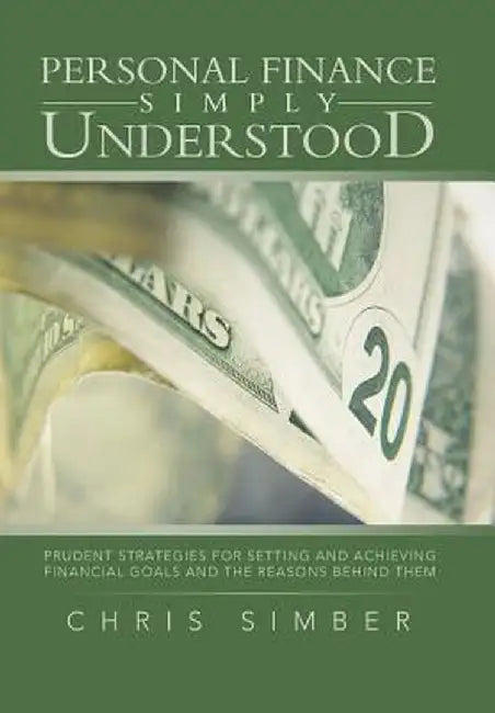 Personal Finance Simply Understood: Prudent Strategies for Setting and Achieving Financial Goals and the Reasons Behind Them by Chris Simber