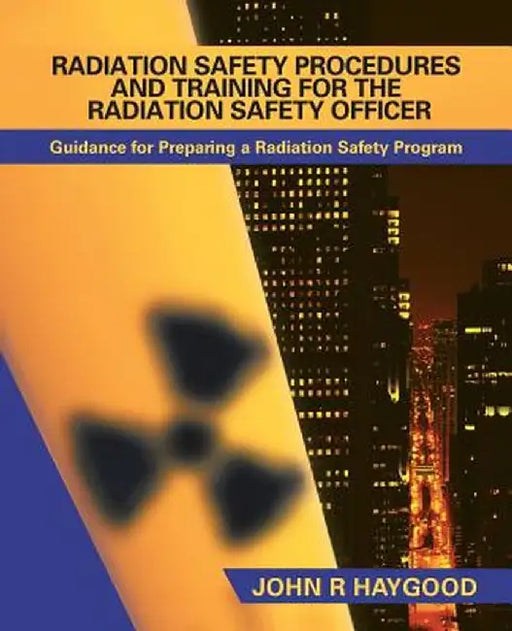 Radiation Safety Procedures and Training for the Radiation Safety Officer: Guidance for Preparing a Radiation Safety Program by John R. Haygood