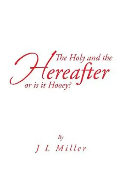 The Holy and the Hereafter or Is It Hooey? by J. L. Miller
