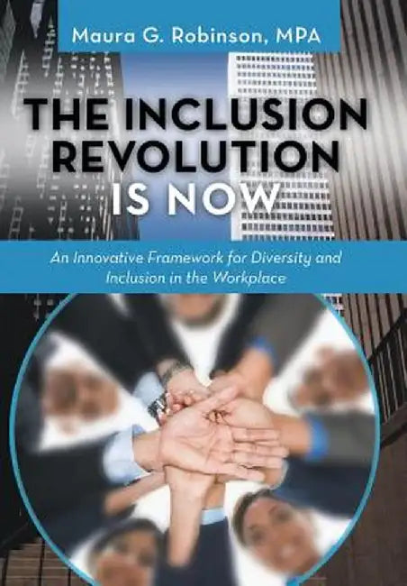 The Inclusion Revolution Is Now: An Innovative Framework for Diversity and Inclusion in the Workplace by Maura G. Robinson Mpa