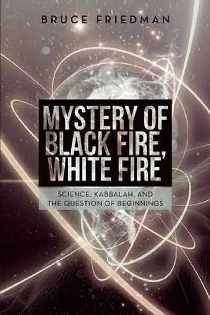 Mystery of Black Fire, White Fire: Science, Kabbalah, and the Question of Beginnings by Bruce Friedman