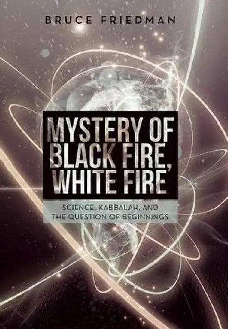 Mystery of Black Fire, White Fire: Science, Kabbalah, and the Question of Beginnings by Bruce Friedman