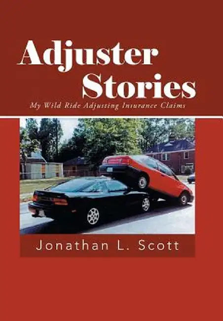 Adjuster Stories: My Wild Ride Adjusting Insurance Claims by Jonathan L. Scott