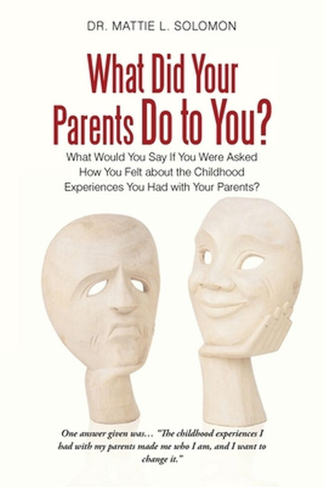 What Did Your Parents Do to You?: What Would You Say If You Were Asked How You Felt about the Childhood Experiences You Had with Your Parents? by Mattie L. Solomon