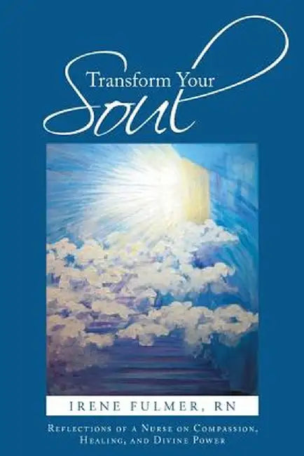 Transform Your Soul: Reflections of a Nurse on Compassion, Healing, and Divine Power by Irene Fulmer Rn