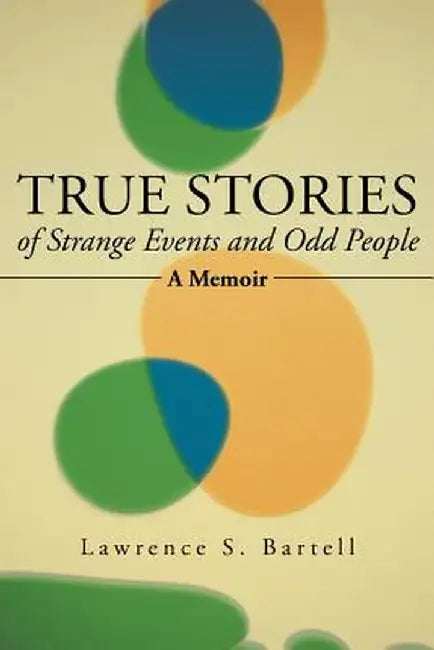 True Stories of Strange Events and Odd People: A Memoir by Lawrence S. Bartell