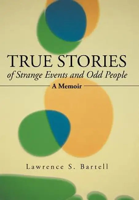 True Stories of Strange Events and Odd People: A Memoir by Lawrence S. Bartell