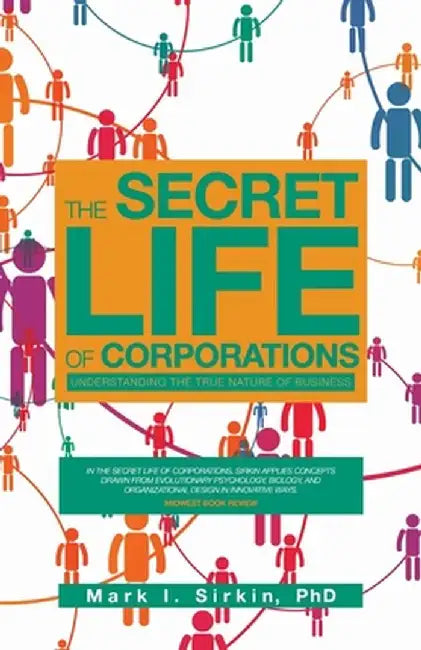 The Secret Life of Corporations: Understanding the True Nature of Business by Mark I. Sirkin Phd