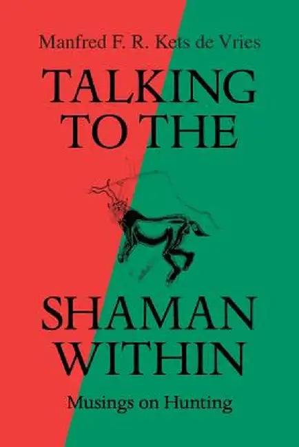 Talking to the Shaman Within: Musings on Hunting by Manfred F. R. Kets De Vries
