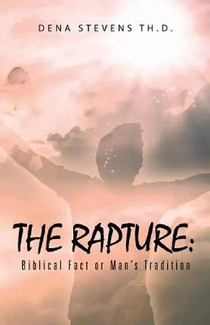 The Rapture: Biblical Fact or Man's Tradition by Dena Stevens Th D.