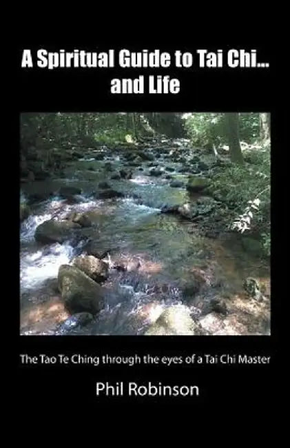 A Spiritual Guide to Tai Chi...and Life: The Tao Te Ching Through the Eyes of a Tai Chi Master by Phil Robinson
