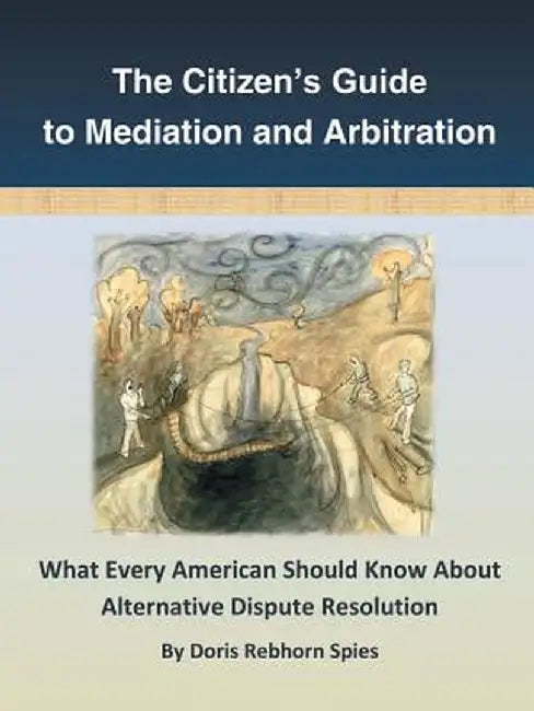 The Citizen's Guide to Mediation and Arbitration: What Every American Should Know about Alternative Dispute Resolution by Doris Rebhorn Spies