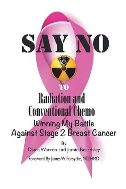 Say No to Radiation and Conventional Chemo: Winning My Battle Against Stage 2 Breast Cancer by Diana Warren