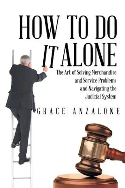 How to Do It Alone: The Art of Solving Merchandise and Service Problems and Navigating the Judicial System by Grace Anzalone