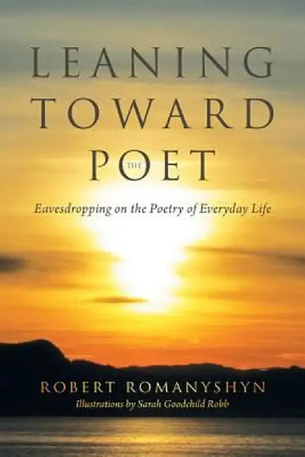 Leaning Toward the Poet: Eavesdropping on the Poetry of Everyday Life by Robert Romanyshyn