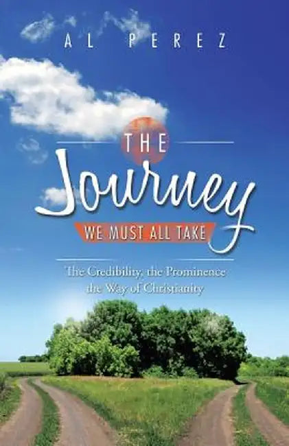 The Journey We Must All Take: The Credibility, the Prominence, the Way of Christianity by Al Perez